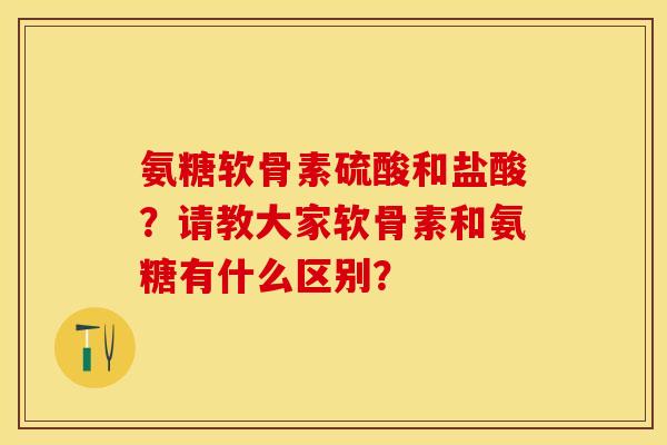 氨糖软骨素硫酸和盐酸？请教大家软骨素和氨糖有什么区别？