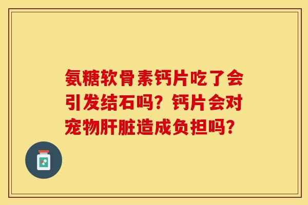 氨糖软骨素钙片吃了会引发结石吗？钙片会对宠物肝脏造成负担吗？