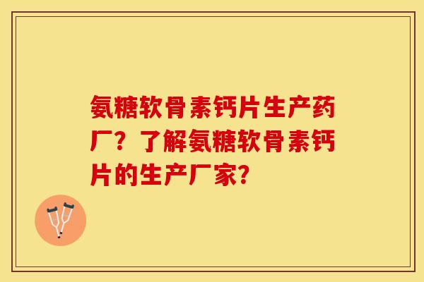 氨糖软骨素钙片生产药厂？了解氨糖软骨素钙片的生产厂家？