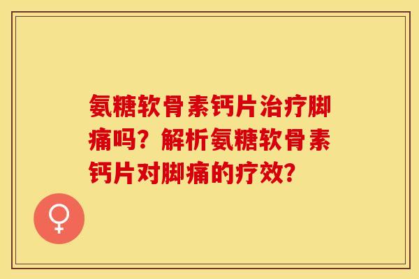 氨糖软骨素钙片治疗脚痛吗？解析氨糖软骨素钙片对脚痛的疗效？
