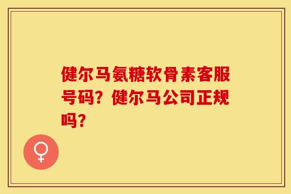 健尔马氨糖软骨素客服号码？健尔马公司正规吗？