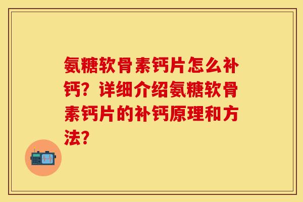 氨糖软骨素钙片怎么补钙？详细介绍氨糖软骨素钙片的补钙原理和方法？-第1张图片-关节保镖