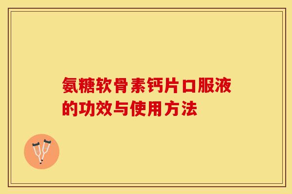 氨糖软骨素钙片口服液的功效与使用方法-第1张图片-关节保镖