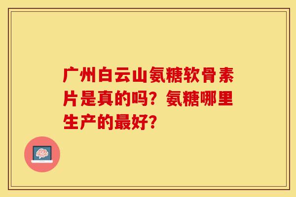 广州白云山氨糖软骨素片是真的吗？氨糖哪里生产的最好？