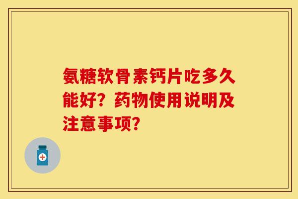 氨糖软骨素钙片吃多久能好？药物使用说明及注意事项？-第1张图片-关节保镖