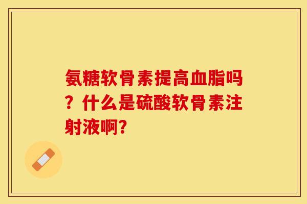 氨糖软骨素提高血脂吗？什么是硫酸软骨素注射液啊？