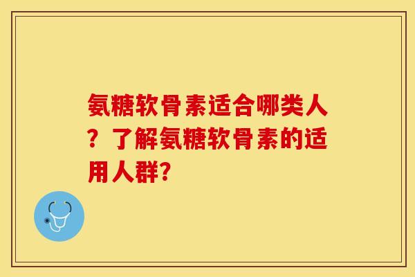 氨糖软骨素适合哪类人？了解氨糖软骨素的适用人群？