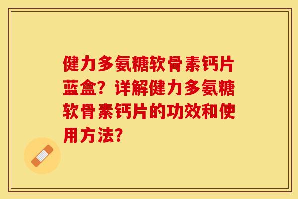 健力多氨糖软骨素钙片蓝盒？详解健力多氨糖软骨素钙片的功效和使用方法？