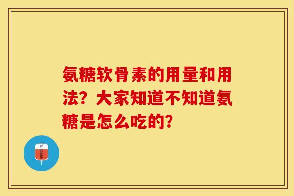 氨糖软骨素的用量和用法？大家知道不知道氨糖是怎么吃的？
