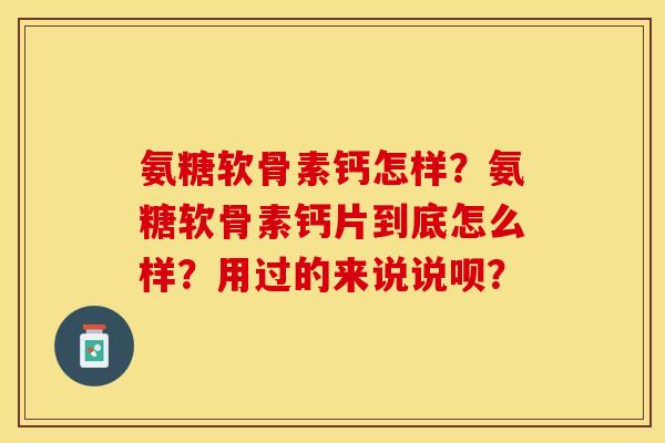 氨糖软骨素钙怎样？氨糖软骨素钙片到底怎么样？用过的来说说呗？-第1张图片-关节保镖