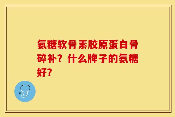 氨糖软骨素胶原蛋白骨碎补？什么牌子的氨糖好？