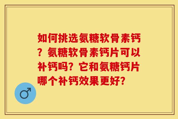 如何挑选氨糖软骨素钙？氨糖软骨素钙片可以补钙吗？它和氨糖钙片哪个补钙效果更好？