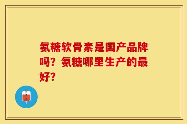 氨糖软骨素是国产品牌吗？氨糖哪里生产的最好？