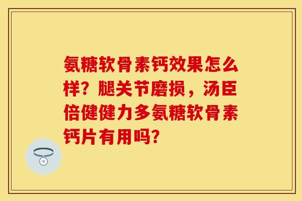 氨糖软骨素钙效果怎么样？腿关节磨损，汤臣倍健健力多氨糖软骨素钙片有用吗？