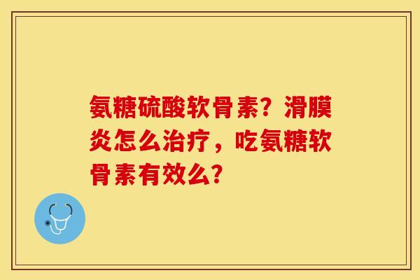 氨糖硫酸软骨素？滑膜炎怎么治疗，吃氨糖软骨素有效么？-第1张图片-关节保镖