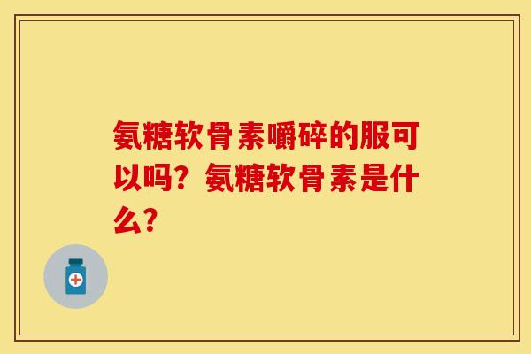 氨糖软骨素嚼碎的服可以吗？氨糖软骨素是什么？