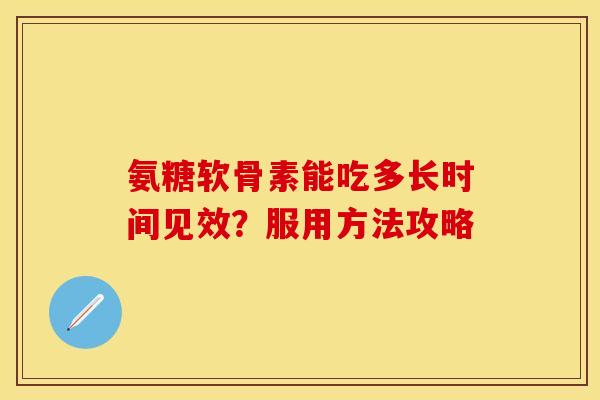氨糖软骨素能吃多长时间见效？服用方法攻略