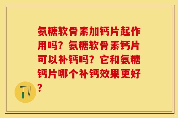 氨糖软骨素加钙片起作用吗？氨糖软骨素钙片可以补钙吗？它和氨糖钙片哪个补钙效果更好？