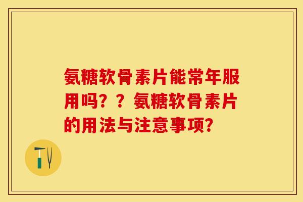 氨糖软骨素片能常年服用吗？？氨糖软骨素片的用法与注意事项？