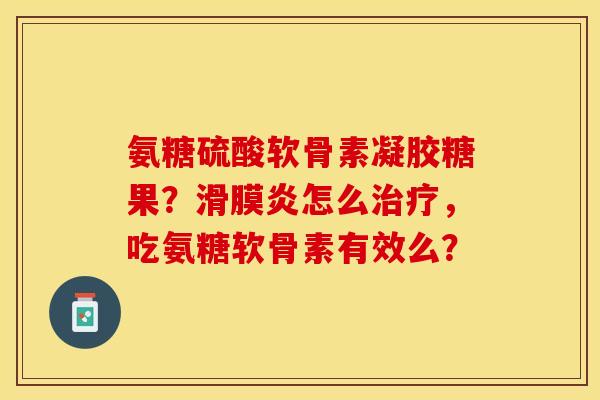 氨糖硫酸软骨素凝胶糖果？滑膜炎怎么治疗，吃氨糖软骨素有效么？-第1张图片-关节保镖