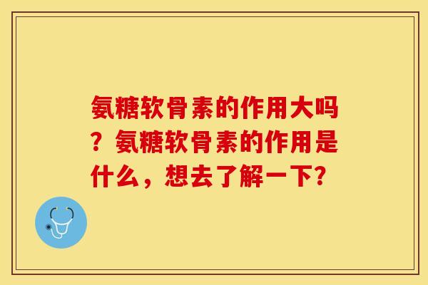 氨糖软骨素的作用大吗？氨糖软骨素的作用是什么，想去了解一下？