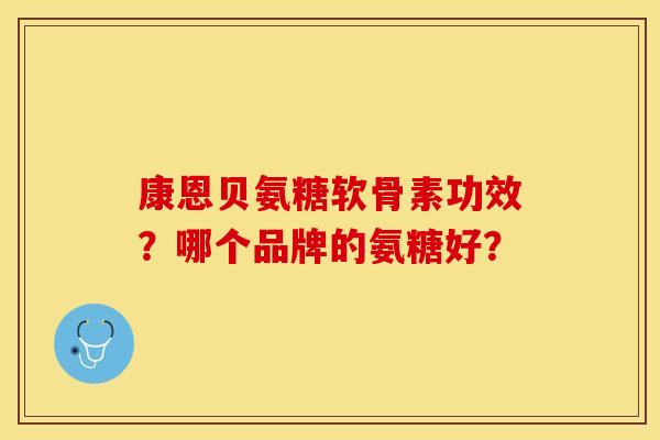 康恩贝氨糖软骨素功效？哪个品牌的氨糖好？