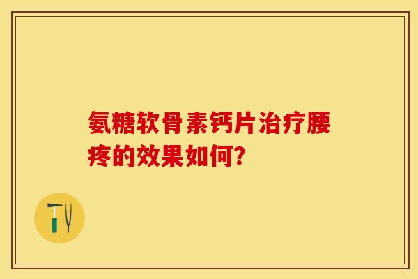 氨糖软骨素钙片治疗腰疼的效果如何？