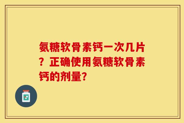 氨糖软骨素钙一次几片？正确使用氨糖软骨素钙的剂量？-第1张图片-关节保镖