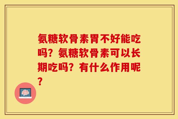 氨糖软骨素胃不好能吃吗？氨糖软骨素可以长期吃吗？有什么作用呢？