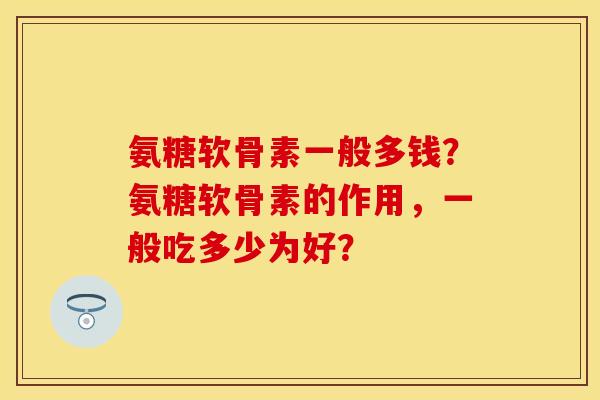 氨糖软骨素一般多钱？氨糖软骨素的作用，一般吃多少为好？