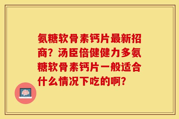 氨糖软骨素钙片最新招商?汤臣倍健健力多氨糖软骨素钙片一般适合什么情况下吃的啊?-第1张图片-关节保镖 氨糖软骨素钙片最新招商?汤臣倍健健力多氨糖软骨素钙片一般适合什么情况下吃的啊?-第1张图片-关节保镖