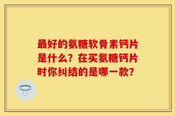 最好的氨糖软骨素钙片是什么？在买氨糖钙片时你纠结的是哪一款？-第1张图片-关节保镖