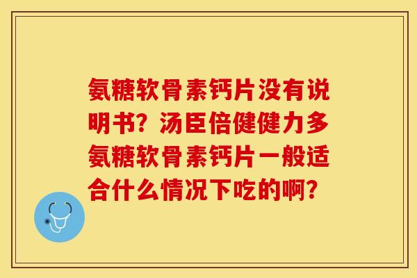 氨糖软骨素钙片没有说明书？汤臣倍健健力多氨糖软骨素钙片一般适合什么情况下吃的啊？
