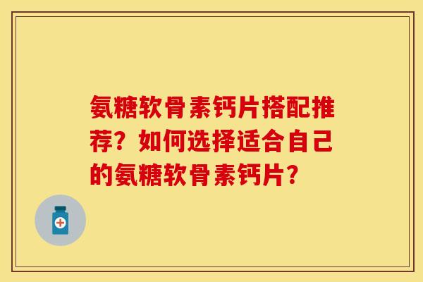 氨糖软骨素钙片搭配推荐?如何选择适合自己的氨糖软骨素钙片?-第1张图片-关节保镖 氨糖软骨素钙片搭配推荐?如何选择适合自己的氨糖软骨素钙片?-第1张图片-关节保镖