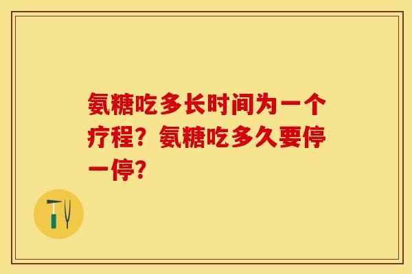 氨糖吃多长时间为一个疗程？氨糖吃多久要停一停？