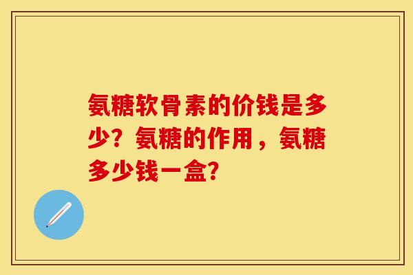 氨糖软骨素的价钱是多少？氨糖的作用，氨糖多少钱一盒？