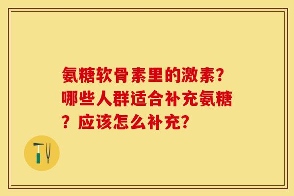 氨糖软骨素里的激素?哪些人群适合补充氨糖?应该怎么补充?-第1张图片-关节保镖 氨糖软骨素里的激素?哪些人群适合补充氨糖?应该怎么补充?-第1张图片-关节保镖