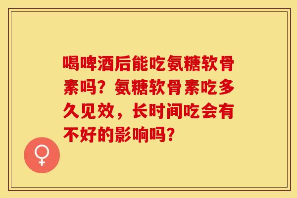 喝啤酒后能吃氨糖软骨素吗？氨糖软骨素吃多久见效，长时间吃会有不好的影响吗？