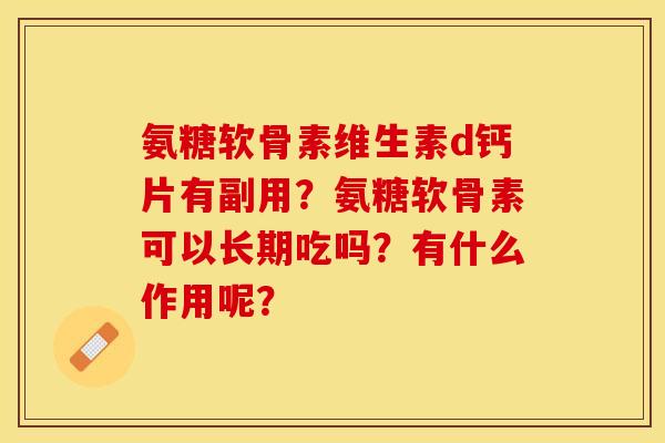 氨糖软骨素维生素d钙片有副用？氨糖软骨素可以长期吃吗？有什么作用呢？