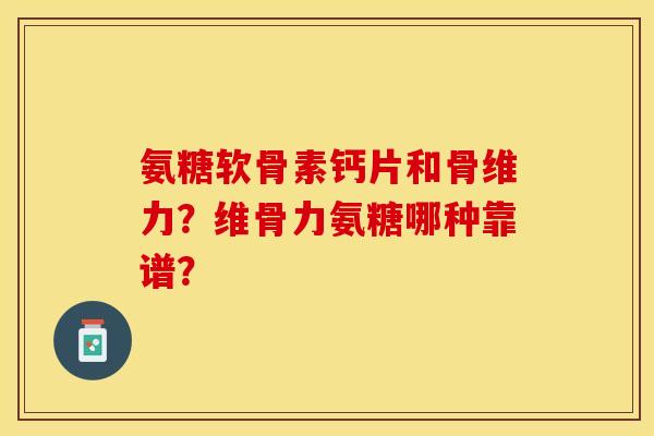 氨糖软骨素钙片和骨维力?维骨力氨糖哪种靠谱?-第1张图片-关节保镖 氨糖软骨素钙片和骨维力?维骨力氨糖哪种靠谱?-第1张图片-关节保镖