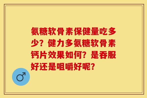 氨糖软骨素保健量吃多少？健力多氨糖软骨素钙片效果如何？是吞服好还是咀嚼好呢？-第1张图片-关节保镖