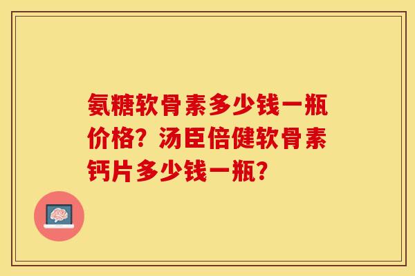 氨糖软骨素多少钱一瓶价格？汤臣倍健软骨素钙片多少钱一瓶？