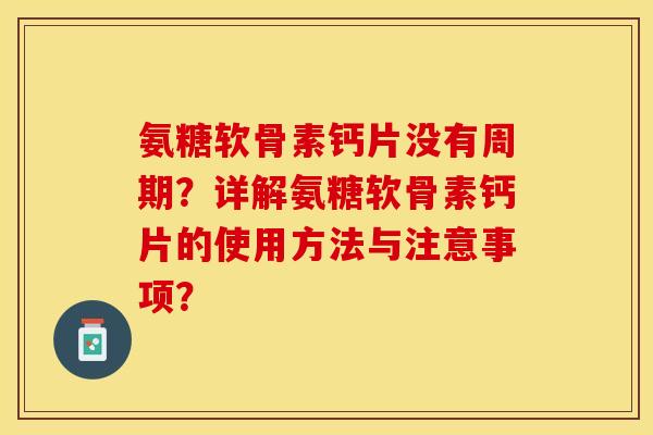 氨糖软骨素钙片没有周期？详解氨糖软骨素钙片的使用方法与注意事项？-第1张图片-关节保镖