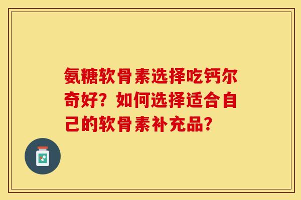 氨糖软骨素选择吃钙尔奇好？如何选择适合自己的软骨素补充品？