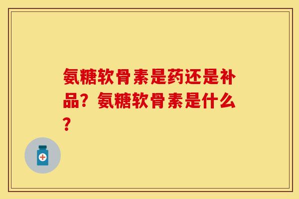 氨糖软骨素是药还是补品？氨糖软骨素是什么？