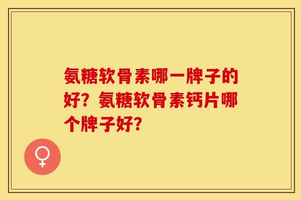 氨糖软骨素哪一牌子的好?氨糖软骨素钙片哪个牌子好?-第1张图片-关节保镖 氨糖软骨素哪一牌子的好?氨糖软骨素钙片哪个牌子好?-第1张图片-关节保镖