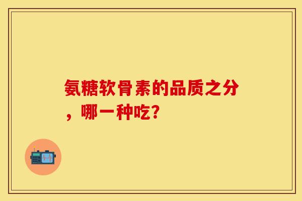 氨糖软骨素的品质之分，哪一种吃？