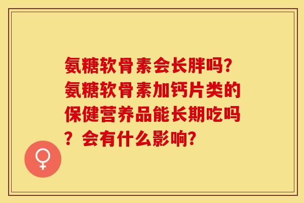氨糖软骨素会长胖吗？氨糖软骨素加钙片类的保健营养品能长期吃吗？会有什么影响？