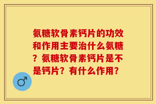 氨糖软骨素钙片的功效和作用主要治什么氨糖？氨糖软骨素钙片是不是钙片？有什么作用？