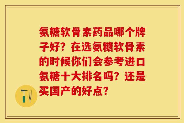 氨糖软骨素药品哪个牌子好?在选氨糖软骨素的时候你们会参考进口氨糖十大排名吗?还是买国产的好点?-第1张图片-关节保镖 氨糖软骨素药品哪个牌子好?在选氨糖软骨素的时候你们会参考进口氨糖十大排名吗?还是买国产的好点?-第1张图片-关节保镖